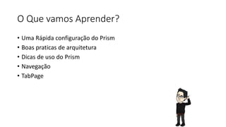 O Que vamos Aprender?
• Uma Rápida configuração do Prism
• Boas praticas de arquitetura
• Dicas de uso do Prism
• Navegação
• TabPage
 