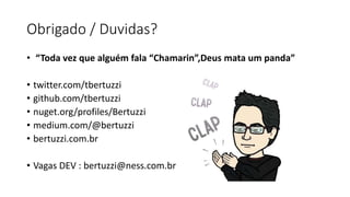 Obrigado / Duvidas?
• “Toda vez que alguém fala “Chamarin”,Deus mata um panda”
• twitter.com/tbertuzzi
• github.com/tbertuzzi
• nuget.org/profiles/Bertuzzi
• medium.com/@bertuzzi
• bertuzzi.com.br
• Vagas DEV : bertuzzi@ness.com.br
 