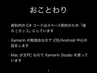 おことわり
• 資料内の C# コードはスペース節約のため「後
ろ { カッコ」にしています
• Xamarin の勉強会なので iOS/Android 中心の
話をします
• Mac が主PC なので Xamarin Studio を使って
...