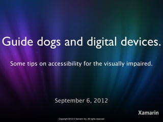 Guide dogs and digital devices.
 Some tips on accessibility for the visually impaired.




                 September 6, 2012

                                                                       Xamarin
                   Copyright 2012 © Xamarin Inc. All rights reserved
 