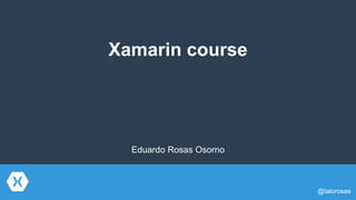 Xamarin course
@lalorosas
Eduardo Rosas Osorno
 