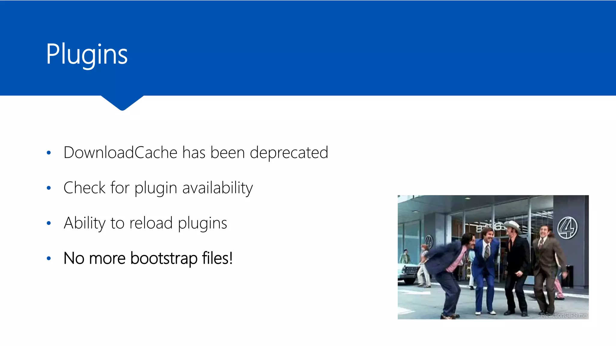 Plugins
• DownloadCache has been deprecated
• Check for plugin availability
• Ability to reload plugins
• No more bootstrap files!
 