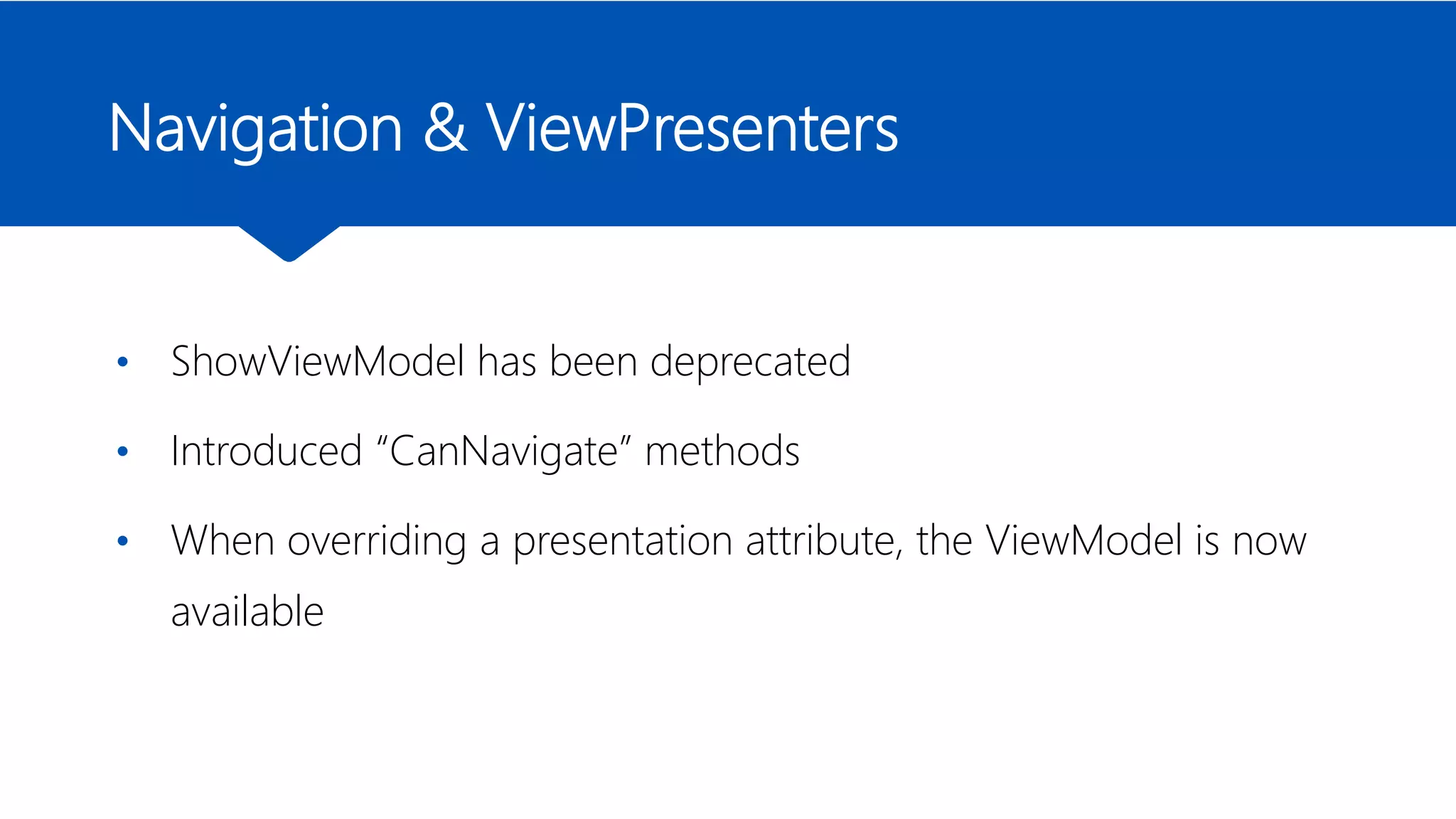 Navigation & ViewPresenters
• ShowViewModel has been deprecated
• Introduced “CanNavigate” methods
• When overriding a presentation attribute, the ViewModel is now
available
 