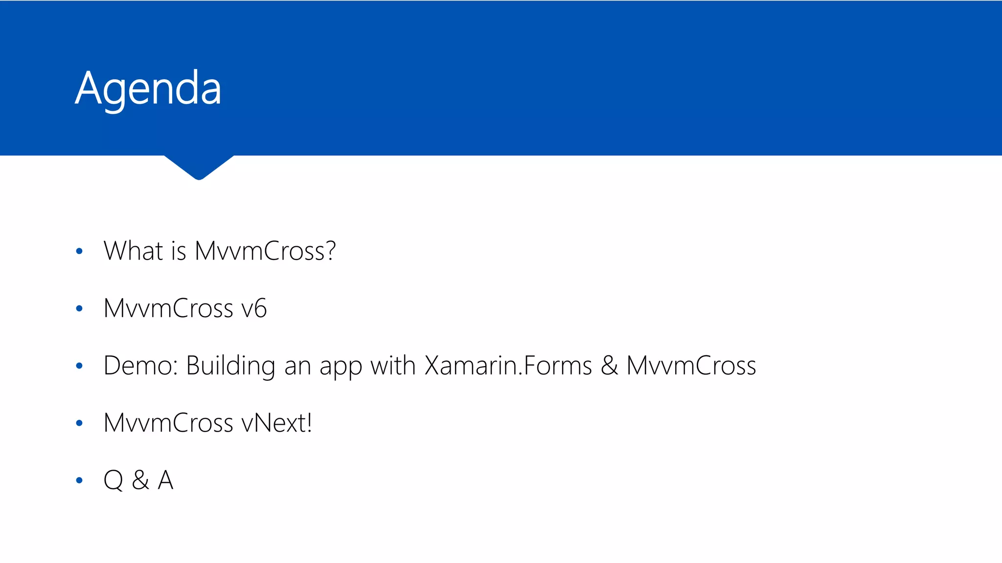 Agenda
• What is MvvmCross?
• MvvmCross v6
• Demo: Building an app with Xamarin.Forms & MvvmCross
• MvvmCross vNext!
• Q & A
 
