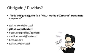 Obrigado / Duvidas?
• “Toda vez que alguém fala “MAUI matou o Xamarin”, Deus mata
um panda”
• twitter.com/tbertuzzi
• github.com/tbertuzzi
• nuget.org/profiles/Bertuzzi
• medium.com/@bertuzzi
• bertuzzi.dev
• twitch.tv/tbertuzzi
 