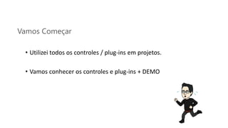 Vamos Começar
• Utilizei todos os controles / plug-ins em projetos.
• Vamos conhecer os controles e plug-ins + DEMO
 