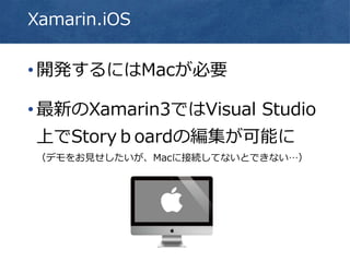 Xamarin.iOS
•開発するにはMacが必要
•最新のXamarin3ではVisual Studio
上でStoryｂoardの編集が可能に
（デモをお見せしたいが、Macに接続してないとできない…）
 