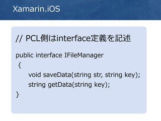 Xamarin.iOS
// PCL側はinterface定義を記述
public interface IFileManager
{
void saveData(string str, string key);
string getData(string key);
}
 