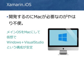Xamarin.iOS
•開発するのにMacが必要なのがやは
り不便。
メインOSをMacにして
仮想で
Windows＋VisualStudio
という構成が安定
 