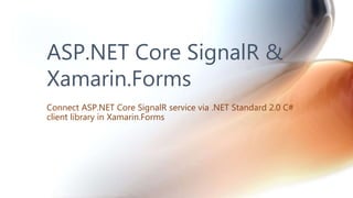 ASP.NET Core SignalR &
Xamarin.Forms
Connect ASP.NET Core SignalR service via .NET Standard 2.0 C#
client library in Xamarin.Forms
 