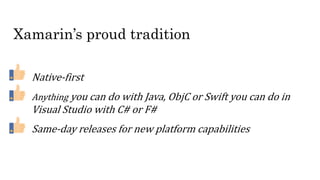 Xamarin’s proud tradition
Native-first
Anything you can do with Java, ObjC or Swift you can do in
Visual Studio with C# or F#
Same-day releases for new platform capabilities
 