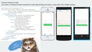 Choose markup or code.
Use code or markup to build a beautiful UI with data-binding and styles, using either C# or XAML markup.
 