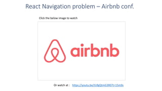 React Navigation problem – Airbnb conf.
https://youtu.be/tUfgQtmG3R0?t=15m9s
Click the below image to watch
Or watch at :
 