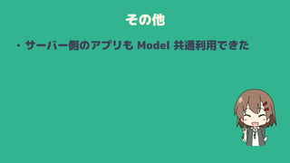 その他
• サーバー側のアプリも Model 共通利用できた
 