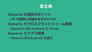 まとめ
• Xamarin の選択のポイント
–C# で開発に価値があるかどうか
• Xamarin でクロスプラットフォーム開発
–Xamarin.iOS/Android と Forms
• Xamarin でアプリ開発
–Xmarin.iOS/Android を紹介
 