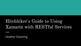 Hitchhiker's Guide to Using
Xamarin with RESTful Services
Heather Downing
 