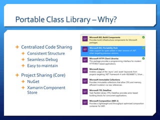 Portable Class Library –Why?
 Centralized Code Sharing
 Consistent Structure
 Seamless Debug
 Easy to maintain
 Project Sharing (Core)
 NuGet
 XamarinComponent
Store
 