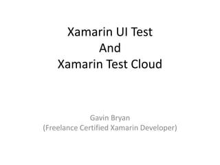 Xamarin UI Test
And
Xamarin Test Cloud
Gavin Bryan
(Freelance Certified Xamarin Developer)
 