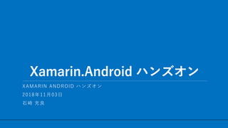 / 28
Xamarin.Android ハンズオン
1
XAMARIN ANDROID ハンズオン
2018年11月03日
石崎 充良
 