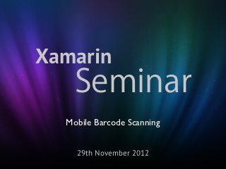Xamarin
    Seminar
  Mobile Barcode Scanning


    29th November 2012
 