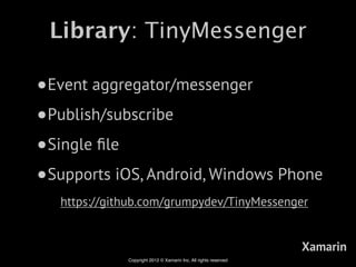 Library: TinyMessenger

•Event aggregator/messenger
•Publish/subscribe
•Single ﬁle
•Supports iOS, Android, Windows Phone
   https://github.com/grumpydev/TinyMessenger


                                                                  Xamarin
              Copyright 2012 © Xamarin Inc. All rights reserved
 