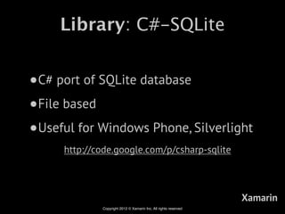 Library: C#-SQLite


•C# port of SQLite database
•File based
•Useful for Windows Phone, Silverlight
     http://code.google.com/p/csharp-sqlite



                                                                 Xamarin
             Copyright 2012 © Xamarin Inc. All rights reserved
 