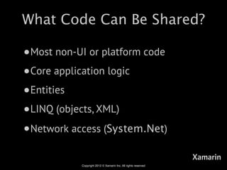 What Code Can Be Shared?

•Most non-UI or platform code
•Core application logic
•Entities
•LINQ (objects, XML)
•Network access (System.Net)
                                                               Xamarin
           Copyright 2012 © Xamarin Inc. All rights reserved
 