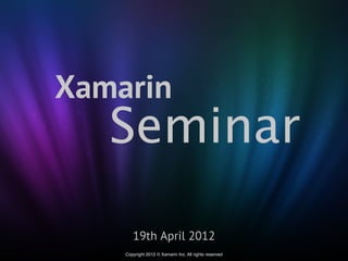 Xamarin
   Seminar
       19th April 2012
    Copyright 2012 © Xamarin Inc. All rights reserved
 
