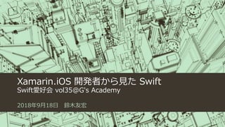 Xamarin.iOS 開発者から見た Swift
Swift愛好会 vol35@G's Academy
2018年9月18日 鈴木友宏
 