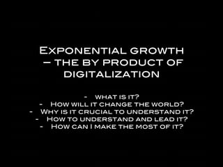 An#	
  Mäki	
  60°	
  Digital	
  Ltd.	
  	
  
Exponential growth!
– the by product of
digitalization !
-  what is it? !
-  How will it change the world?!
-  Why is it crucial to understand it?!
-  How to understand and lead it?!
-  How can I make the most of it?!
 