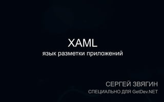 XAML
язык разметки приложений



                   СЕРГЕЙ ЗВЯГИН
             СПЕЦИАЛЬНО ДЛЯ GetDev.NET
 