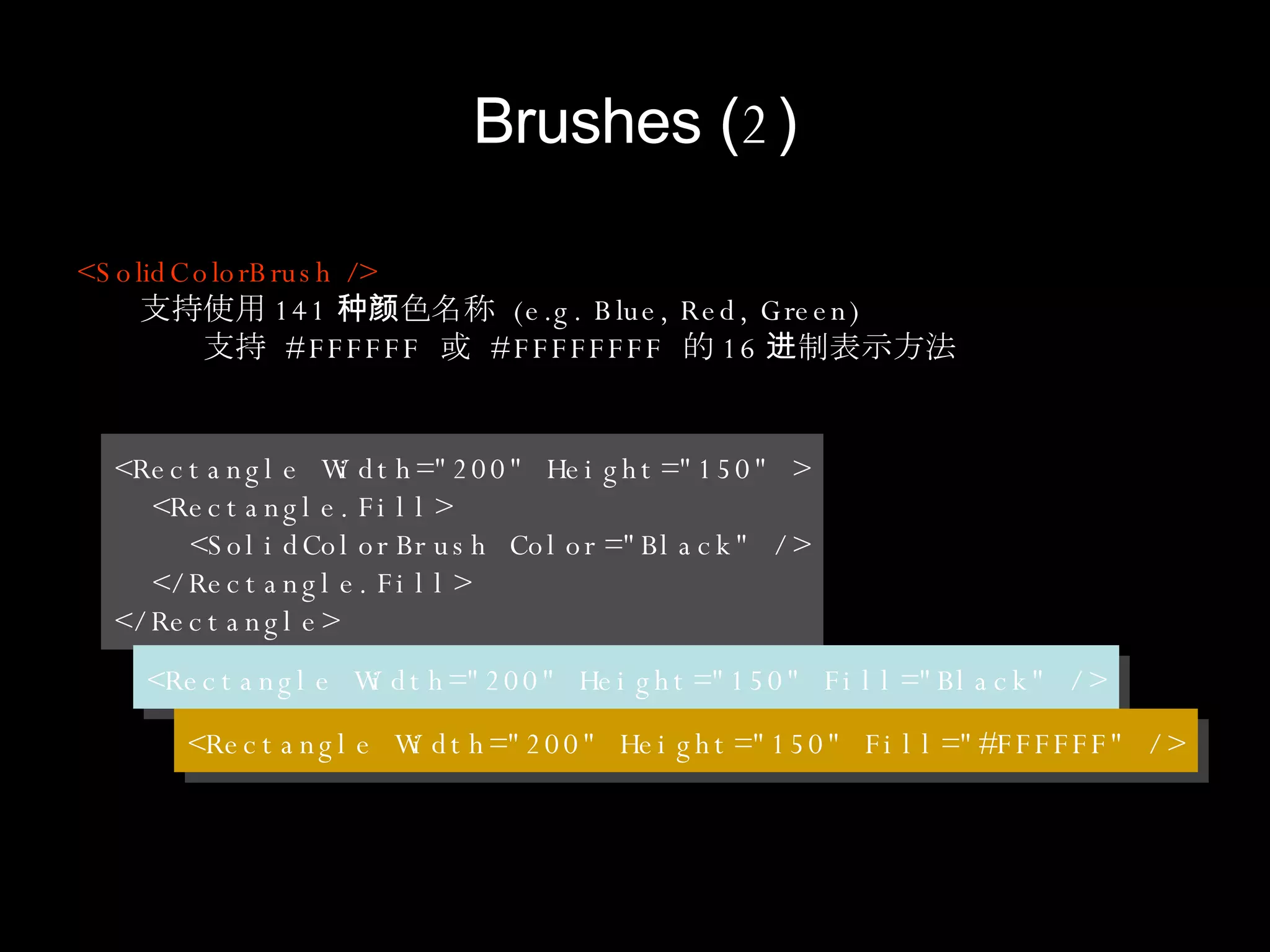 Brushes  ( 2 ) <SolidColorBrush /> 支持使用 141 种颜色名称  (e.g. Blue, Red, Green) 支持  #FFFFFF  或  #FFFFFFFF  的 16 进制表示方法 <Rectangle Width="200" Height="150" > <Rectangle.Fill> <SolidColorBrush Color="Black" /> </Rectangle.Fill> </Rectangle> <Rectangle Width="200" Height="150" Fill="Black" /> <Rectangle Width="200" Height="150" Fill="#FFFFFF" /> 