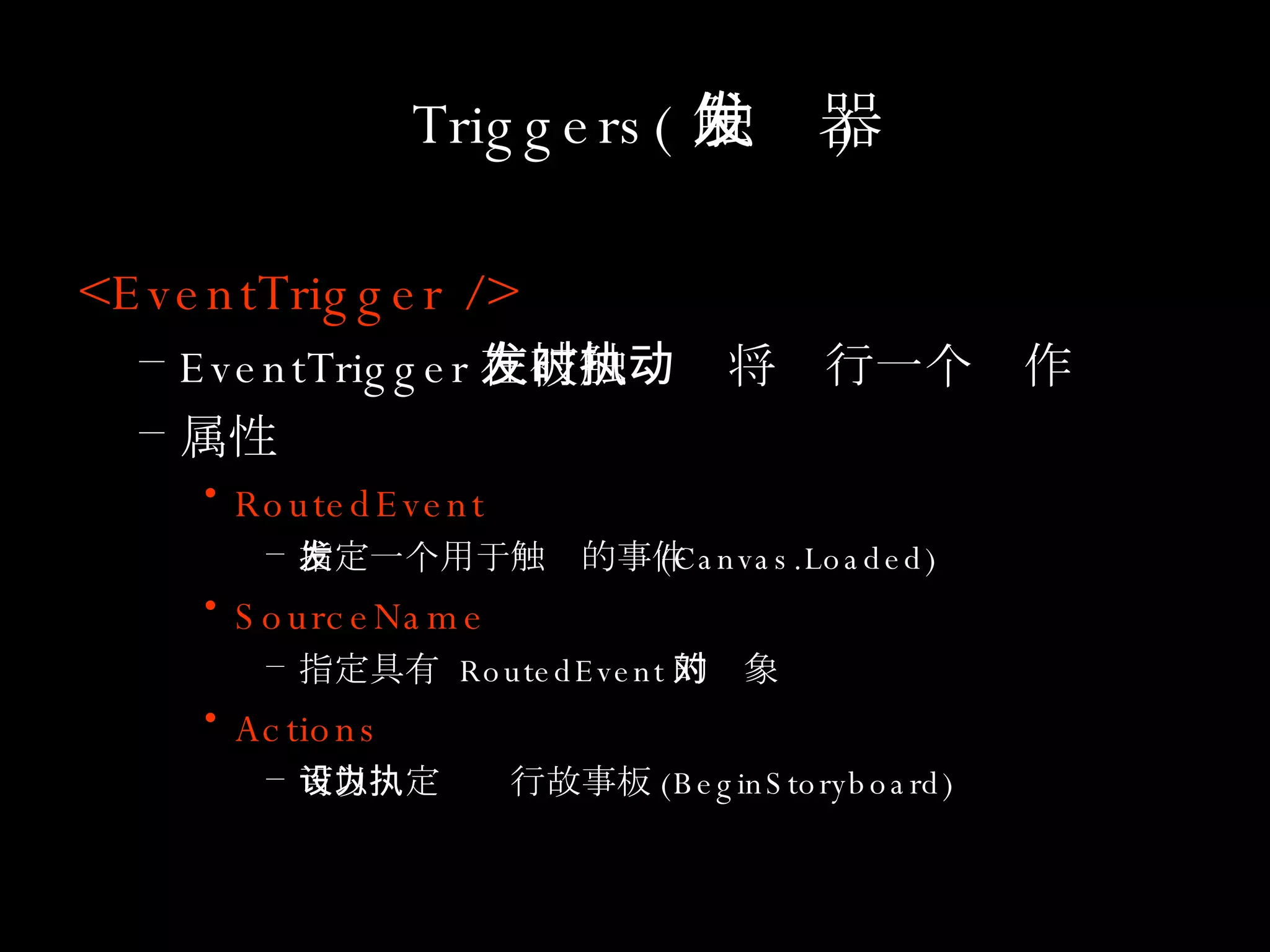 Triggers( 触发器 ) <EventTrigger /> EventTrigger 在被触发时将执行一个动作 属性 RoutedEvent 指定一个用于触发的事件 (Canvas.Loaded) SourceName 指定具有  RoutedEvent 的对象 Actions 可以设定为执行故事板 (BeginStoryboard) 