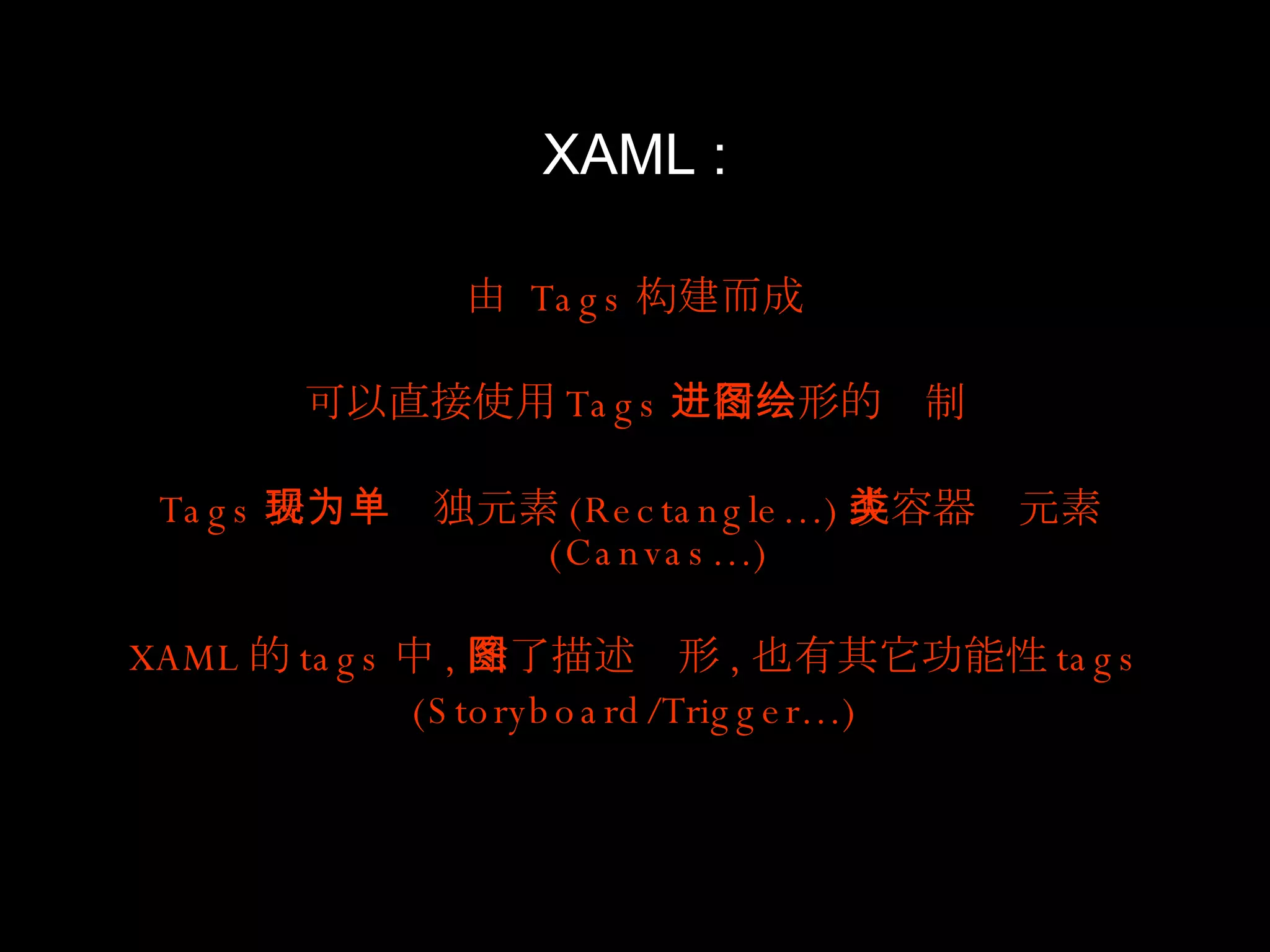 XAML : 由  Tags 构建而成 可以直接使用 Tags 进行图形的绘制 Tags 表现为单独元素 (Rectangle…) 或容器类元素 (Canvas…) XAML 的 tags 中 , 除了描述图形 , 也有其它功能性 tags (Storyboard/Trigger…) 