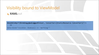 Visibility bound to ViewModel
KnockoutXAML
data-bind="if: HasLoggedinUser”
OR
data-bind="visible: Status() == 'Working'"
Visibility="{Binding HasLoggedinUser, Converter={StaticResource Converter}}"/>
 