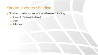 Knockout context binding
Similar to relative source or element binding:
$parent - $parent[indexer]
$root
$element
 