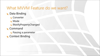 What MVVM Feature do we want?
Data Binding
Converter
Mode
INotifyPropertyChanged
Command
Passing a parameter
Context Binding
 