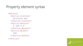 Property element syntax
<Button>
<Button.Content>
Pritisni me!
</Button.Content>
<Button.Margin>
0 100 0 0
</Button.Margin>
<Button.Width>
200
</Button.Width>
</Button>
 
