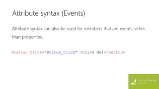 Attribute syntax (Events)
Attribute syntax can also be used for members that are events rather
than properties.
<Button Click="Button_Click" >Click Me!</Button>
 