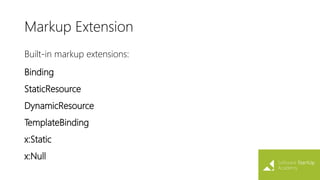 Markup Extension
Built-in markup extensions:
Binding
StaticResource
DynamicResource
TemplateBinding
x:Static
x:Null
 