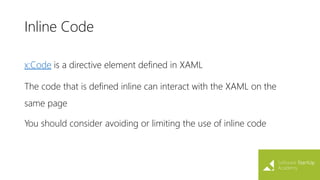 Inline Code
x:Code is a directive element defined in XAML
The code that is defined inline can interact with the XAML on the
same page
You should consider avoiding or limiting the use of inline code
 