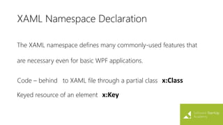 The XAML namespace defines many commonly-used features that
are necessary even for basic WPF applications.
XAML Namespace Declaration
Code – behind to XAML file through a partial class x:Class
Keyed resource of an element x:Key
 