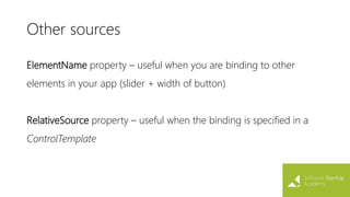 Other sources
ElementName property – useful when you are binding to other
elements in your app (slider + width of button)
RelativeSource property – useful when the binding is specified in a
ControlTemplate
 