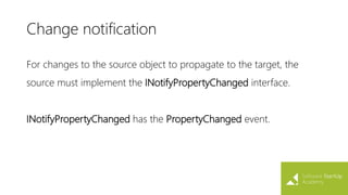 Change notification
For changes to the source object to propagate to the target, the
source must implement the INotifyPropertyChanged interface.
INotifyPropertyChanged has the PropertyChanged event.
 