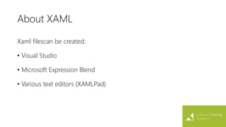 About XAML
Xaml filescan be created:
• Visual Studio
• Microsoft Expression Blend
• Various text editors (XAMLPad)
 
