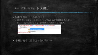 コードスニペット(XAML)


XAMLでのコードスニペット
– C#みたいにショートカットうってtab tabで展開はされない。
– Ctrl + K, S(Ctrl + K, X)でコードスニペット挿入



手軽に使うにはちょっとつらい…

 