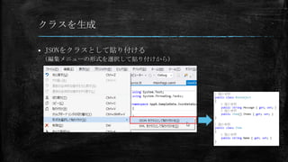 クラスを生成


JSONをクラスとして貼り付ける
(編集メニューの形式を選択して貼り付けから)

 