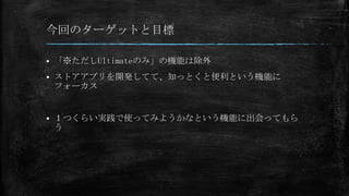 今回のターゲットと目標


「※ただしUltimateのみ」の機能は除外



ストアアプリを開発してて、知っとくと便利という機能に
フォーカス



１つくらい実践で使ってみようかなという機能に出会ってもら
う

 