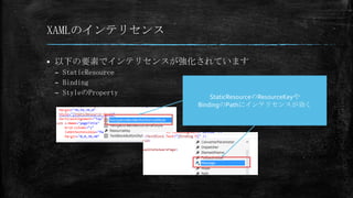 XAMLのインテリセンス


以下の要素でインテリセンスが強化されています
– StaticResource
– Binding
– StyleのProperty

StaticResourceのResourceKeyや
BindingのPathにインテリセンスが効く

 