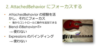 2. AttachedBehavior ˥ե`
?    AttachedBehavior νUY
     ˥ե`
     ? ᤫ饳ȥ`˄׷ӤǤ
?    Blend Behavior<T>
      ʹʤ
?    Expressions ΥХǥ
      ʹʤ
 